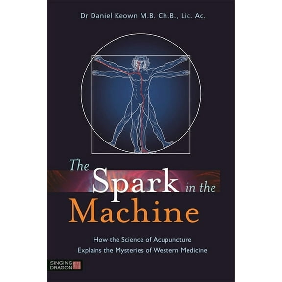 The Spark in the Machine: How the Science of Acupuncture Explains the Mysteries of Western Medicine, (Paperback)