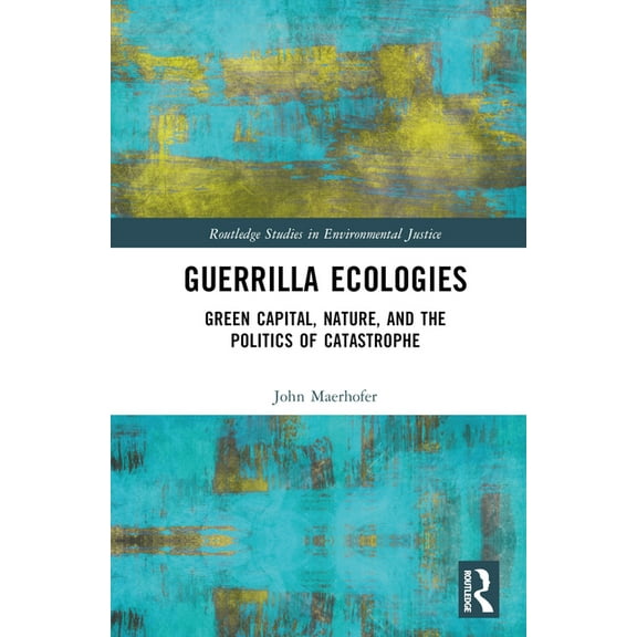 Routledge Studies in Environmental Justi Guerrilla Ecologies: Green Capital, Nature, and the Politics of Catastrophe, (Hardcover)