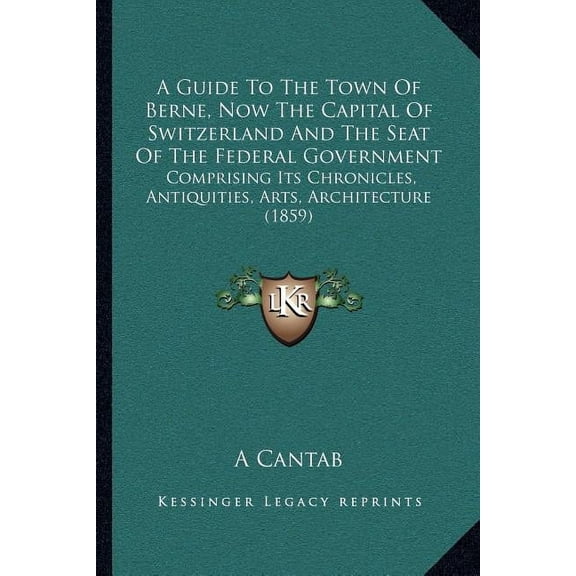 A Guide To The Town Of Berne, Now The Capital Of Switzerland And The Seat Of The Federal Government : Comprising Its Chronicles, Antiquities, Arts, Architecture (1859) (Paperback)
