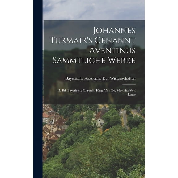 Johannes Turmair's Genannt Aventinus Sämmtliche Werke : -5. Bd. Bayerische Chronik, Hrsg. Von Dr. Matthias Von Lexer (Hardcover)