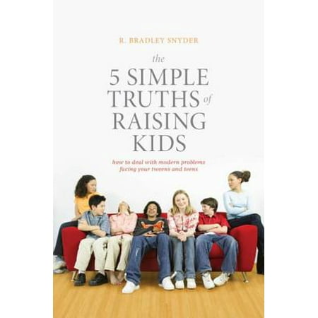 The 5 Simple Truths of Raising Kids: How to Deal with Modern Problems Facing Your Tweens and Teens -