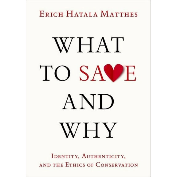 What to Save and Why: Identity, Authenticity, and the Ethics of Conservation, (Hardcover)