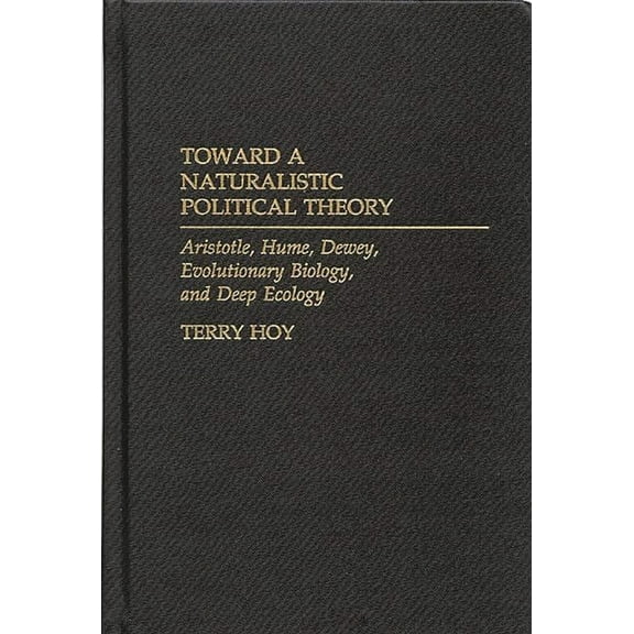Toward a Naturalistic Political Theory: Aristotle, Hume, Dewey, Evolutionary Biology, and Deep Ecology, (Hardcover)