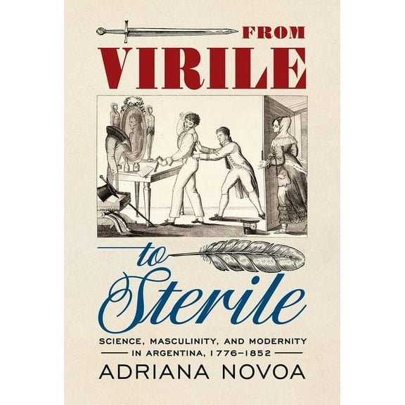 Sci & Culture in the Nineteenth Century From Virile to Sterile: Science, Masculinity, and Modernity in Argentina, 1776-1852, (Paperback)