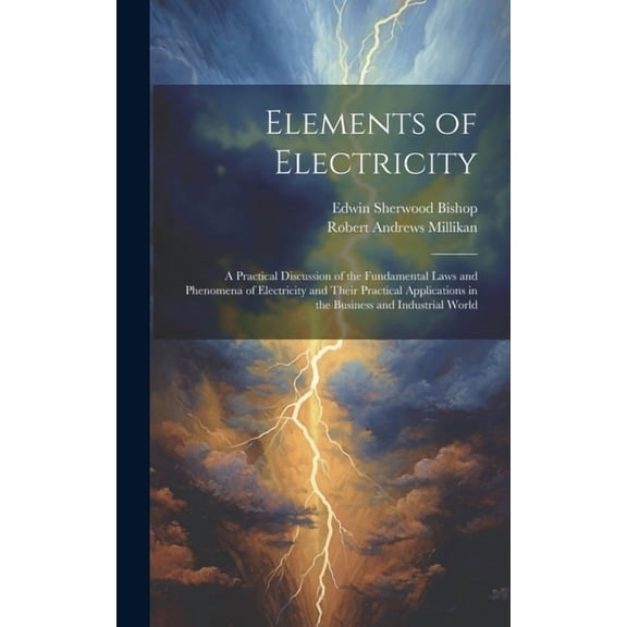 Elements of Electricity: A Practical Discussion of the Fundamental Laws and Phenomena of Electricity and Their Practical Applications in the Business and Industrial World (Hardcover)