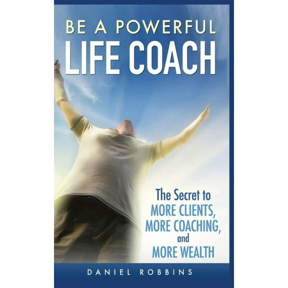 Be a Powerful Life Coach: The Secret to More Clients, More Coaching, and More Wealth, (Paperback)