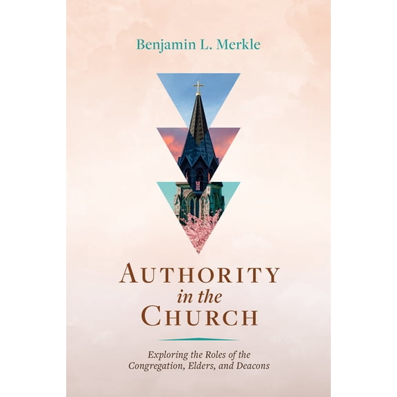 Authority in the Church: Exploring the Roles of the Congregation, Elders, and Deacons, (Paperback)