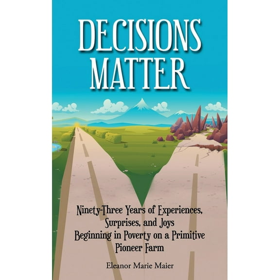 Decisions Matter: Ninety-Three Years of Experiences, Surprises, and Joys Beginning in Poverty on a Primitive Pioneer Farm (Hardcover)