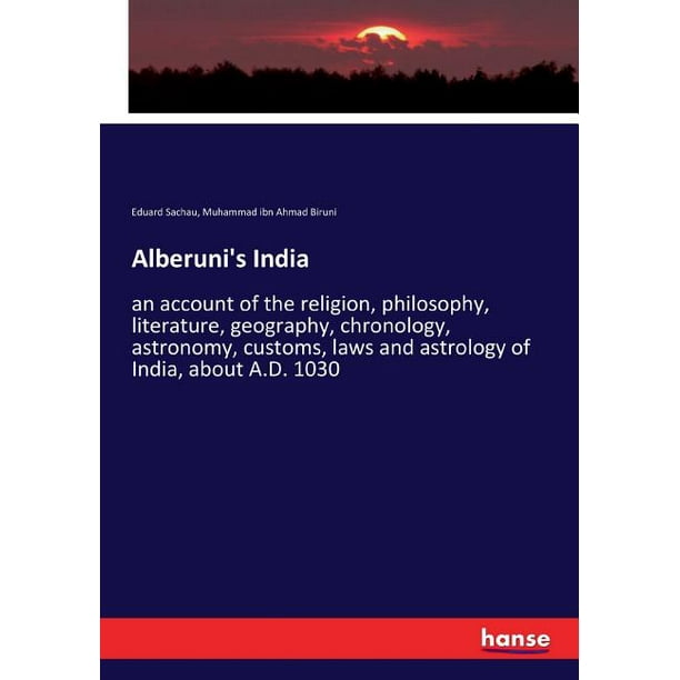 Alberuni's India : an account of the religion, philosophy, literature, geography, chronology, astronomy, customs, laws and astrology of India, about ...