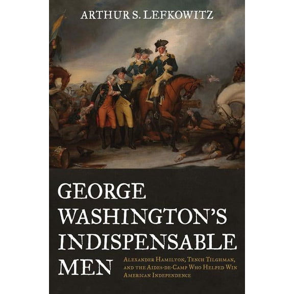 George Washington's Indispensable Men : Alexander Hamilton, Tench Tilghman, and the Aides-de-Camp Who Helped Win American Independence (Paperback)