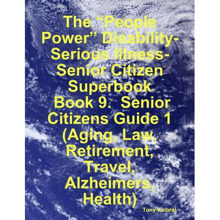 The “People Power” Disability-Serious Illness-Senior Citizen Superbook: Book 9. Senior Citizens Guide 1 (Aging, Law, Retirement, Travel, Alzheimers, Health) -
