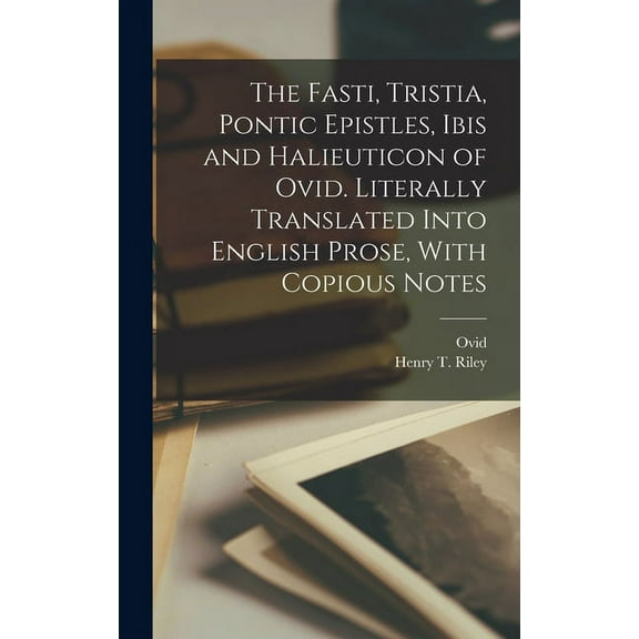 The Fasti, Tristia, Pontic Epistles, Ibis and Halieuticon of Ovid. Literally Translated Into English Prose, With Copious Notes (Hardcover)