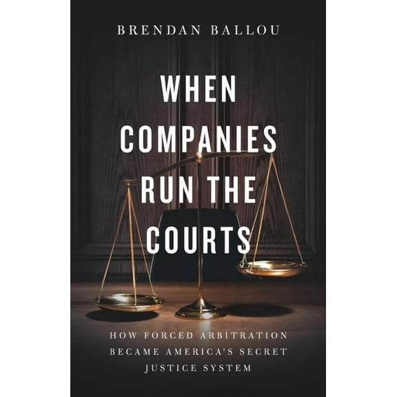 When Companies Run the Courts: How Forced Arbitration Became America's Secret Justice System, (Hardcover)
