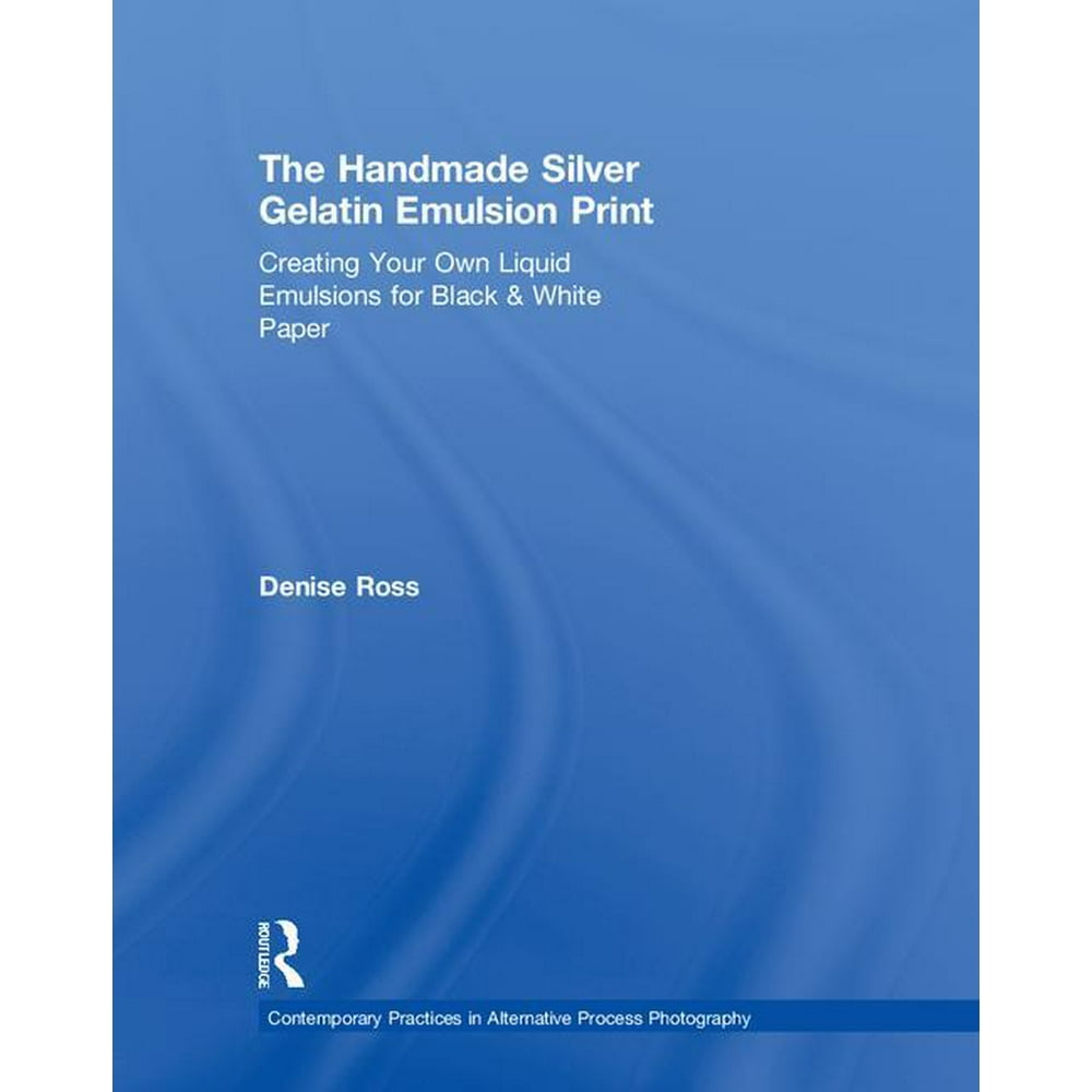 The Handmade Silver Gelatin Emulsion Print Creating Your Own Liquid