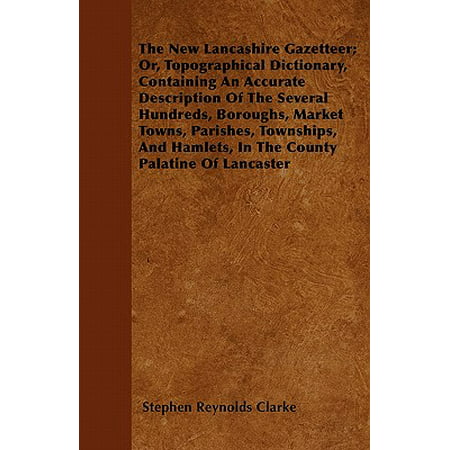 The New Lancashire Gazetteer; Or, Topographical Dictionary, Containing an Accurate Description of the Several Hundreds, Boroughs, Market Towns, Parishes, Townships, and Hamlets, in the County Palatine of Lancaster