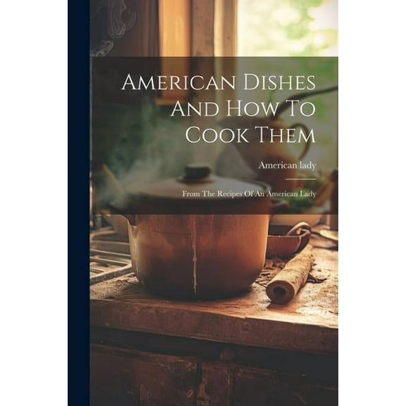 American Dishes And How To Cook Them: From The Recipes Of An American Lady (Paperback)