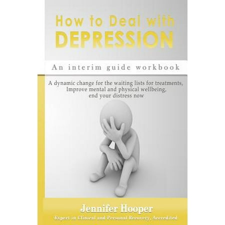 How to Deal with Depression : An Interim Guide Workbook: A Dynamic Change for the Waiting Lists for Treatments, Improve Mental and Physical Wellbeing, End Your Distress