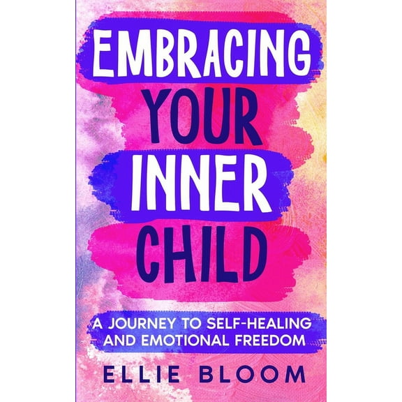 Embracing Your Inner Child: A Journey to Self-Healing and Emotional Freedom, (Paperback)