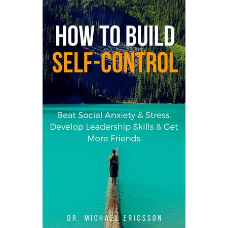 How to Build Self-Control: Beat Social Anxiety & Stress, Develop Leadership Skills & Get More Friends -