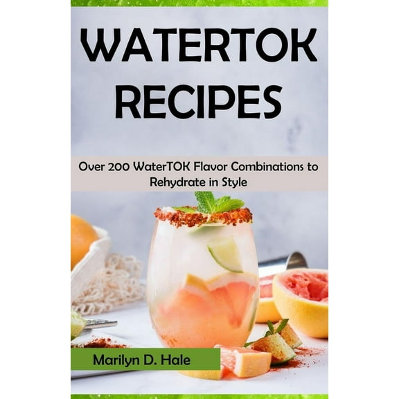 Watertok Recipes: Over 200 WaterTOK Flavor Combinations to Rehydrate in Style (Paperback) by Marilyn D Hale