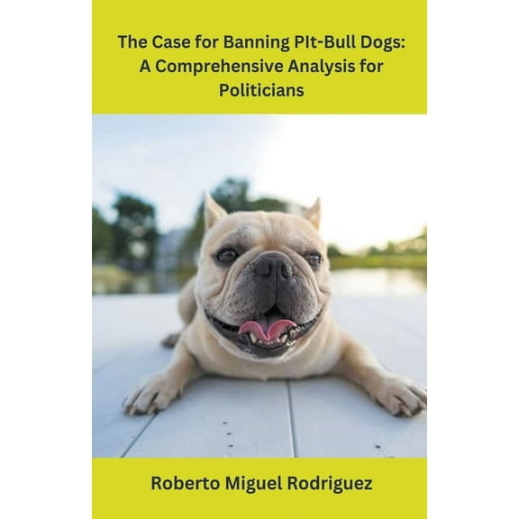 The Case for Banning Pit-Bull Dogs: A Comprehensive Analysis for Politicians, (Paperback)
