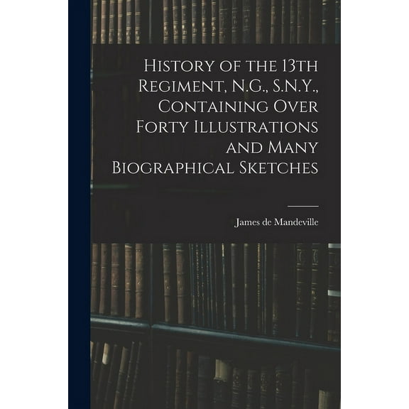 History of the 13th Regiment, N.G., S.N.Y., Containing Over Forty Illustrations and Many Biographical Sketches (Paperback)