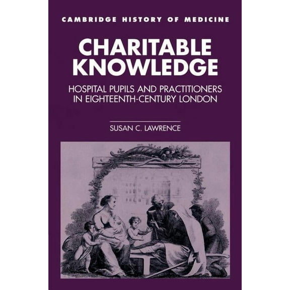 Cambridge Studies in the History of Medi Charitable Knowledge: Hospital Pupils and Practitioners in Eighteenth-Century London, (Paperback)