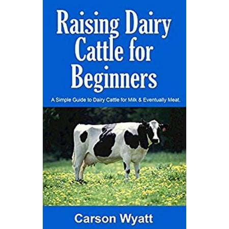 Raising Dairy Cattle for Beginners: A Simple Guide to Dairy Cattle for Milk & Eventually Meat -
