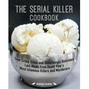 The Serial Killer Cookbook : True Crime Trivia and Disturbingly Delicious Last Meals from Death Row's Most Infamous Killers and Murderers (Paperback)