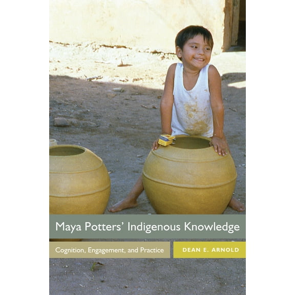 Maya Potters' Indigenous Knowledge: Cognition, Engagement, and Practice, (Paperback)