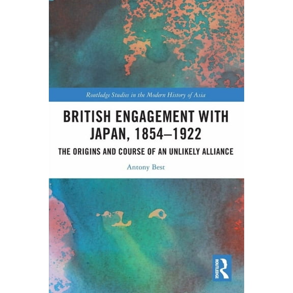 Routledge Studies in the Modern History British Engagement with Japan, 1854-1922: The Origins and Course of an Unlikely Alliance, (Paperback)