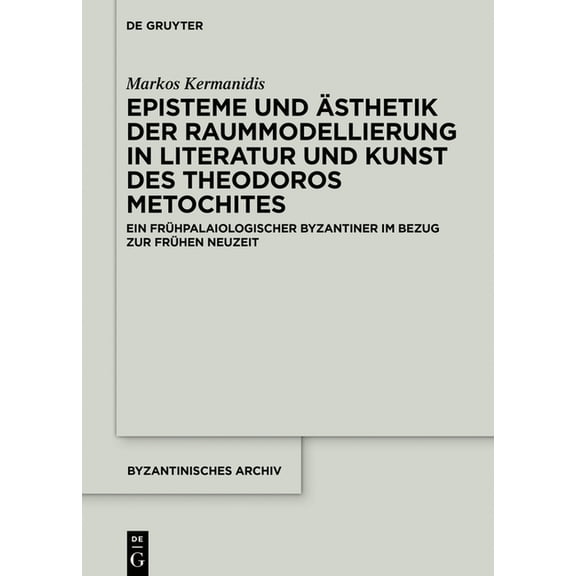 Byzantinisches Archiv Episteme Und Ãsthetik Der Raummodellierung in Literatur Und Kunst Des Theodoros Metochites: Ein FrÃ¼hpalaiologischer Byza, Book 37, (Hardcover)