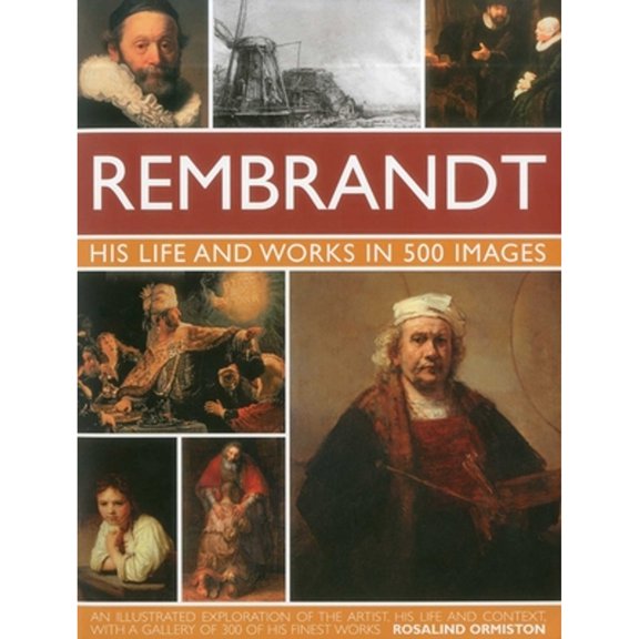 Pre-Owned Rembrandt: His Lisfe & Works in 500 Images: A Study of the Artist, His Life and Context, with 500 Images, and a Gallery Showing 300 of His Most Iconic (Hardcover) 0754823784 9780754823780