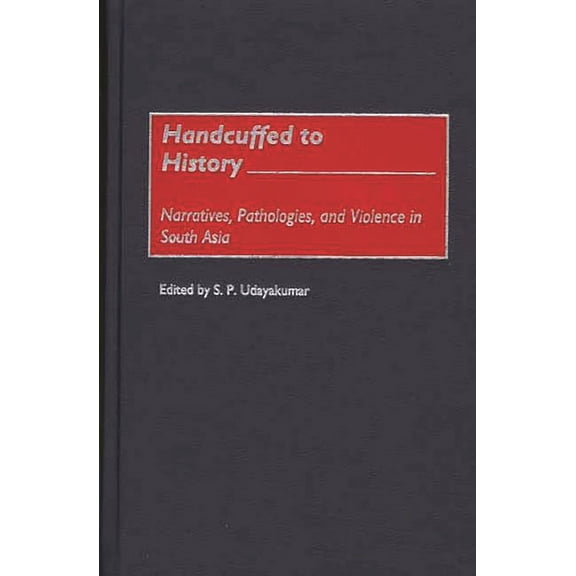 Handcuffed to History: Narratives, Pathologies, and Violence in South Asia, (Hardcover)