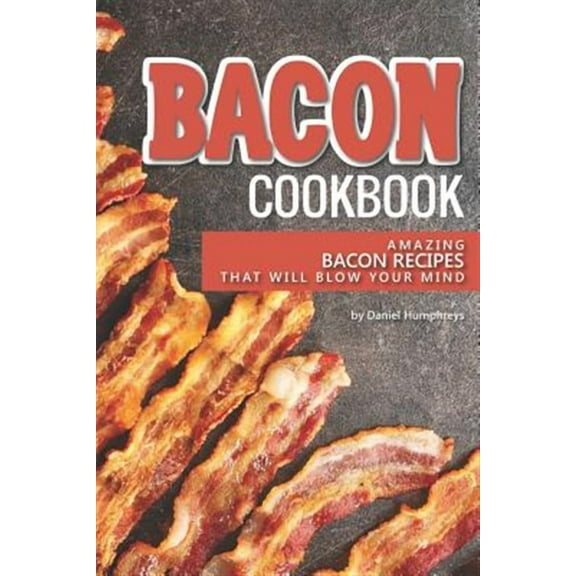 Bacon Cookbook: Amazing Bacon Recipes That Will Blow Your Mind (Paperback) by Daniel Humphreys