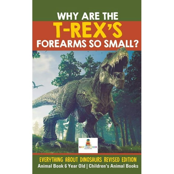 Why Are The T-Rex's Forearms So Small? Everything about Dinosaurs Revised Edition - Animal Book 6 Year Old Children's An, (Hardcover)