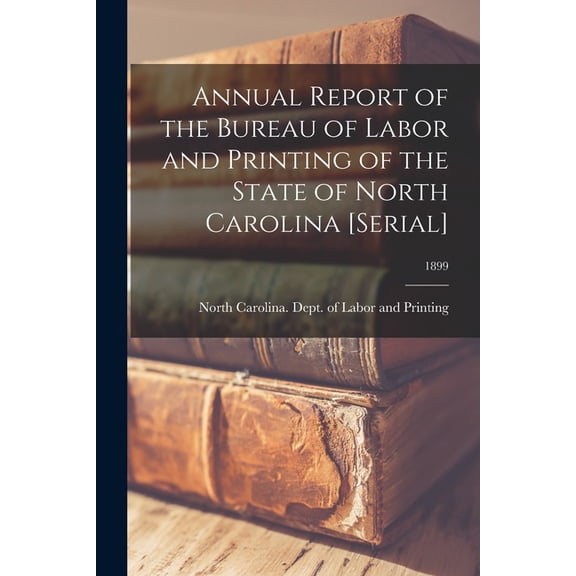 Annual Report of the Bureau of Labor and Printing of the State of North Carolina [serial]; 1899 (Paperback)