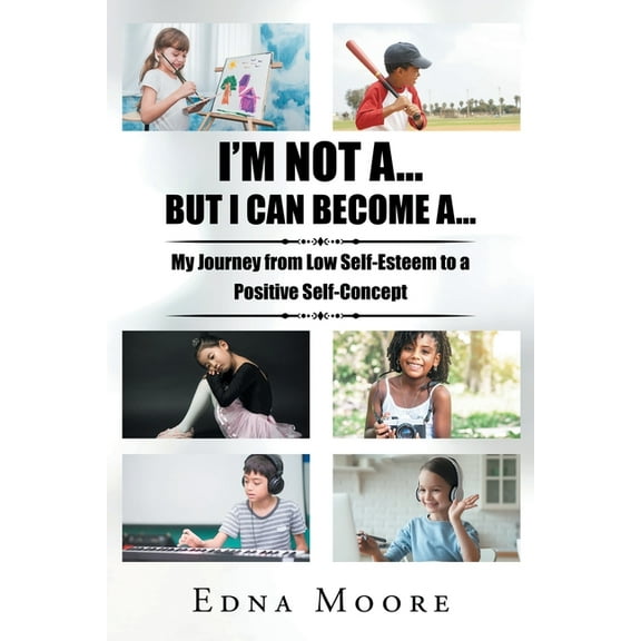 I'm Not A... But I Can Become A...: My Journey from Low Self-Esteem to a Positive Self-Concept, (Paperback)