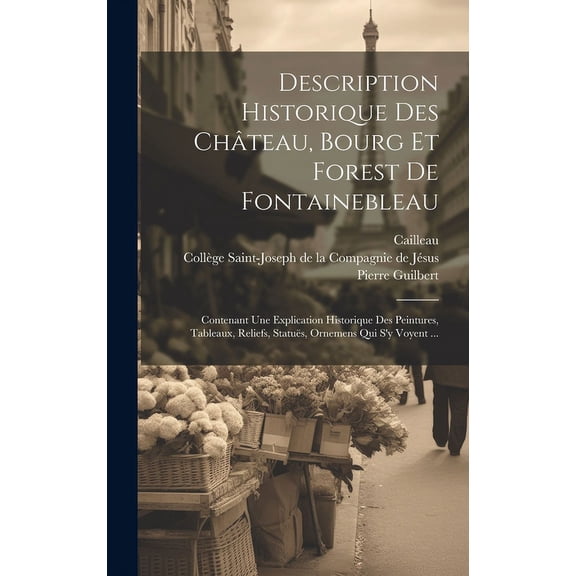Description Historique Des Château, Bourg Et Forest De Fontainebleau : Contenant Une Explication Historique Des Peintures, Tableaux, Reliefs, Statuës, Ornemens Qui S'y Voyent ... (Hardcover)