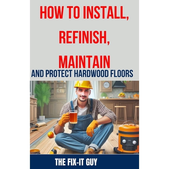How to Install, Refinish, Maintain, and Protect Hardwood Floors: Installation, Sanding, Staining, Finishing, Maintenance, (Paperback)
