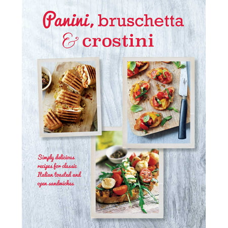 Panini, Bruschetta & Crostini : Simply delicious recipes for classic Italian toasted and open