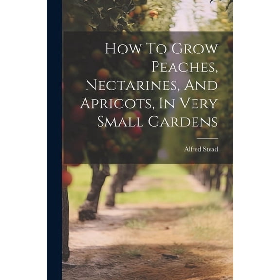 How To Grow Peaches, Nectarines, And Apricots, In Very Small Gardens, (Paperback)