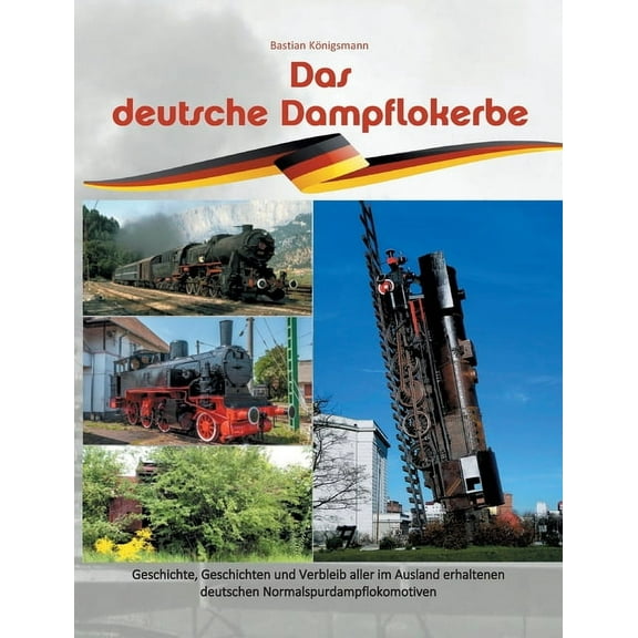 Das deutsche Dampflokerbe: Geschichte, Geschichten und Verbleib aller im Ausland erhaltenen deutschen Normalspurdampflok, (Paperback)