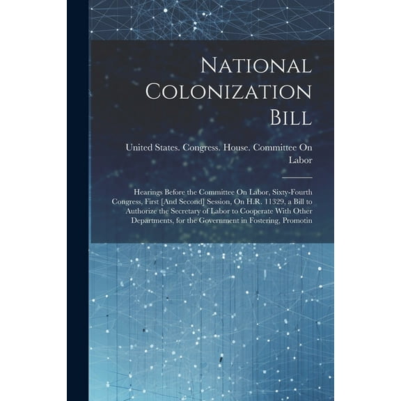 National Colonization Bill: Hearings Before the Committee On Labor, Sixty-Fourth Congress, First [And Second] Session, On H.R. 11329, a Bill to Authorize the Secretary of Labor to Cooperate With Other