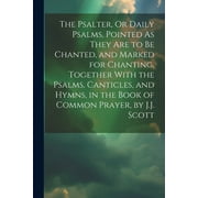 The Psalter, Or Daily Psalms, Pointed As They Are to Be Chanted, and Marked for Chanting, Together With the Psalms, Canticles, and Hymns, in the Book of Common Prayer, by J.J. Scott (Paperback)
