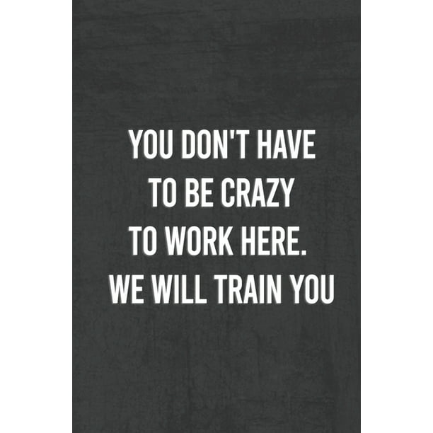 You Dont Have To Be Crazy To Work Here We Will Train You. : Funny ...