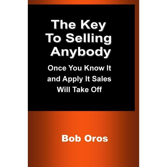 The Key to Selling Anybody: Once You Know It and Apply It Sales Will Take Off, (Paperback)