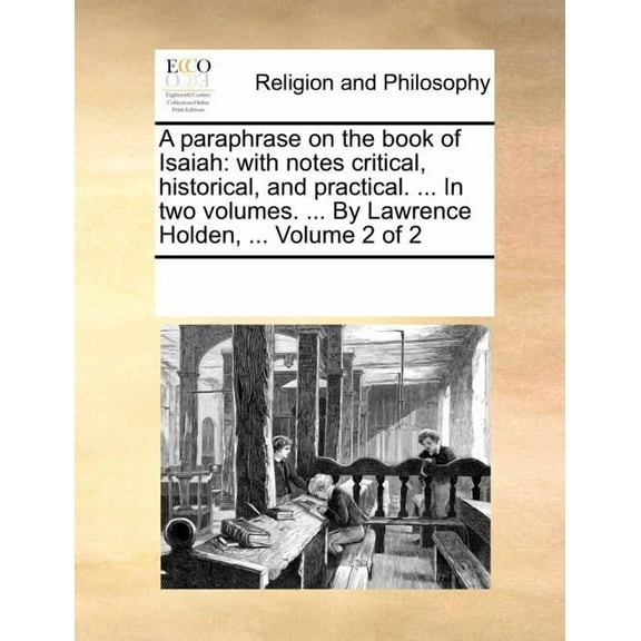 A Paraphrase on the Book of Isaiah: With Notes Critical, Historical, and Practical. ... In Two Volumes. ... By Lawrence Holden, ... Volume 2 of 2 (Paperback)