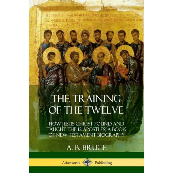 The Training of the Twelve: How Jesus Christ Found and Taught the 12 Apostles; A Book of New Testament Biography, (Paperback)
