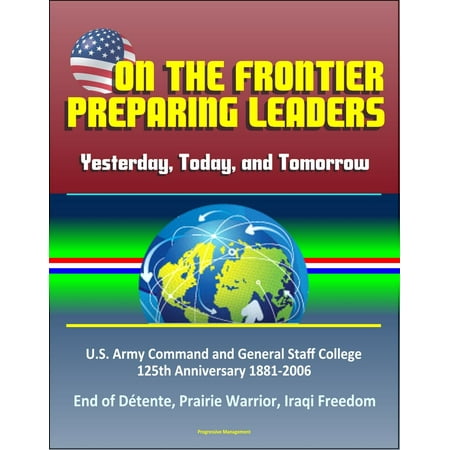 On the Frontier: Preparing Leaders: Yesterday, Today, and Tomorrow: U.S. Army Command and General Staff College 125th Anniversary 1881-2006 - End of Détente, Prairie Warrior, Iraqi Freedom -